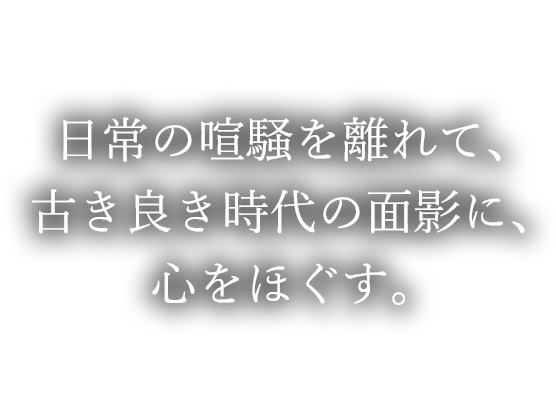 日常の喧騒を離れて、古き良き時代の面影に、心をほぐす。