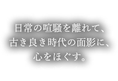 日常の喧騒を離れて、古き良き時代の面影に、心をほぐす。